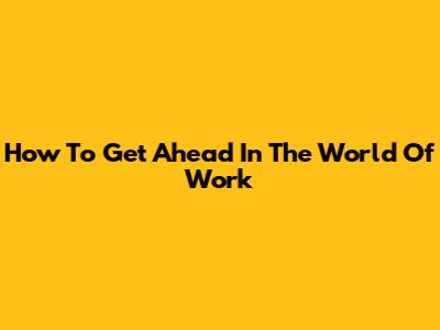 How To Get Ahead In The World Of Work