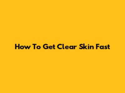 How To Get Clear Skin Fast