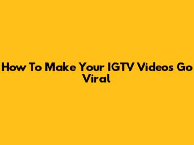 How To Make Your IGTV Videos Go Viral