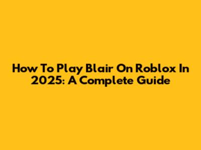 How To Play Blair On Roblox In 2025: A Complete Guide