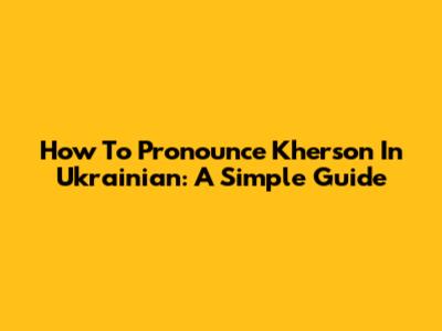 How To Pronounce Kherson In Ukrainian: A Simple Guide