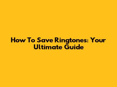 How To Save Ringtones: Your Ultimate Guide