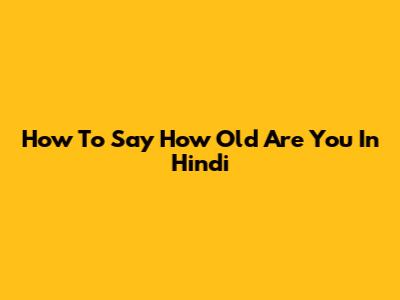 How To Say 'How Old Are You' In Hindi