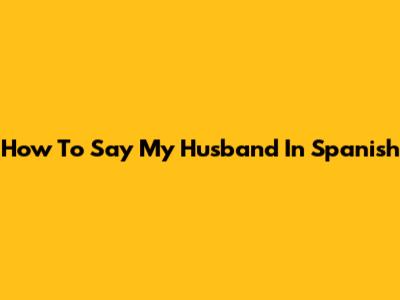 How To Say 'My Husband' In Spanish