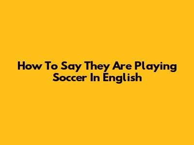How To Say 'They Are Playing Soccer' In English