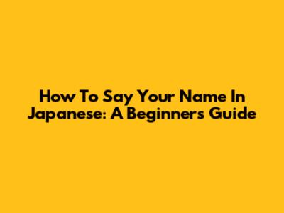 How To Say Your Name In Japanese: A Beginner's Guide