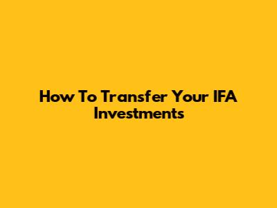 How To Transfer Your IFA Investments