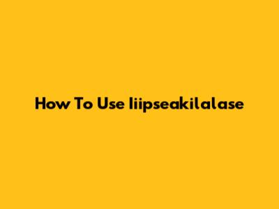 How To Use Iiipseakilalase