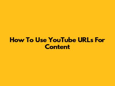 How To Use YouTube URLs For Content