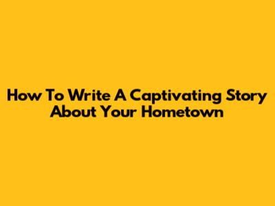 How To Write A Captivating Story About Your Hometown