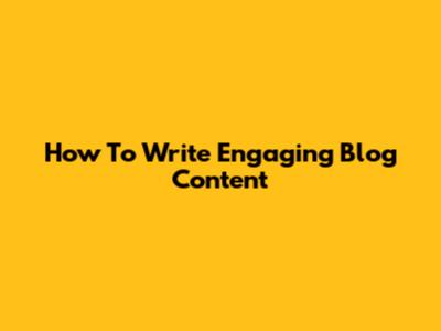 How To Write Engaging Blog Content