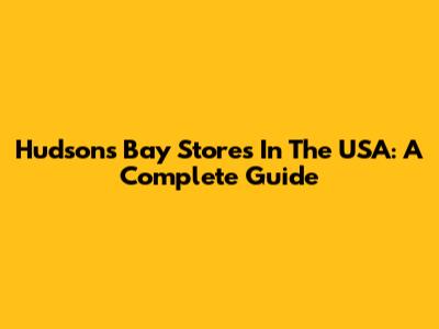 Hudson's Bay Stores In The USA: A Complete Guide