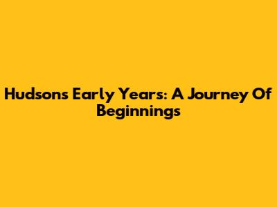 Hudson's Early Years: A Journey Of Beginnings
