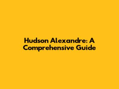 Hudson Alexandre: A Comprehensive Guide