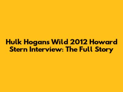 Hulk Hogan's Wild 2012 Howard Stern Interview: The Full Story