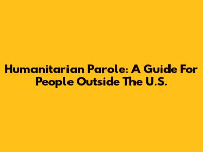 Humanitarian Parole: A Guide For People Outside The U.S.