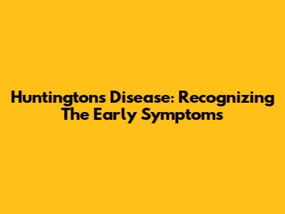 Huntington's Disease: Recognizing The Early Symptoms