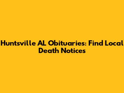 Huntsville AL Obituaries: Find Local Death Notices