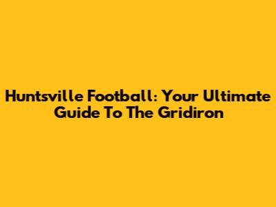 Huntsville Football: Your Ultimate Guide To The Gridiron
