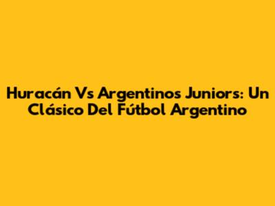 Huracán Vs Argentinos Juniors: Un Clásico Del Fútbol Argentino