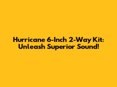 Hurricane 6-Inch 2-Way Kit: Unleash Superior Sound!