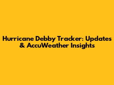 Hurricane Debby Tracker: Updates & AccuWeather Insights