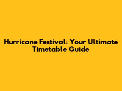 Hurricane Festival: Your Ultimate Timetable Guide