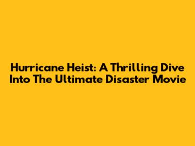 Hurricane Heist: A Thrilling Dive Into The Ultimate Disaster Movie