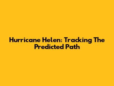 Hurricane Helen: Tracking The Predicted Path