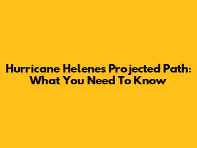 Hurricane Helene's Projected Path: What You Need To Know