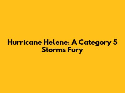 Hurricane Helene: A Category 5 Storm's Fury