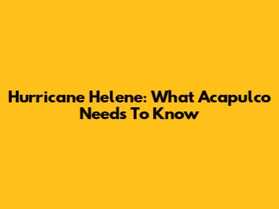 Hurricane Helene: What Acapulco Needs To Know