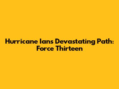 Hurricane Ian's Devastating Path: Force Thirteen