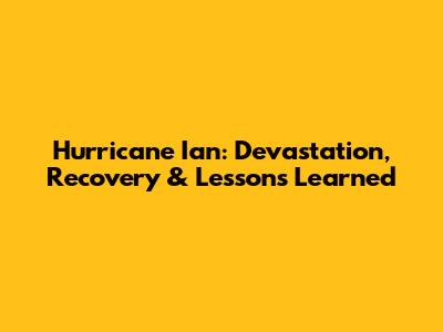 Hurricane Ian: Devastation, Recovery & Lessons Learned