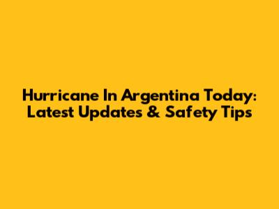 Hurricane In Argentina Today: Latest Updates & Safety Tips
