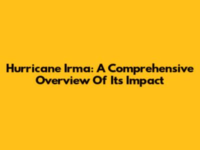 Hurricane Irma: A Comprehensive Overview Of Its Impact