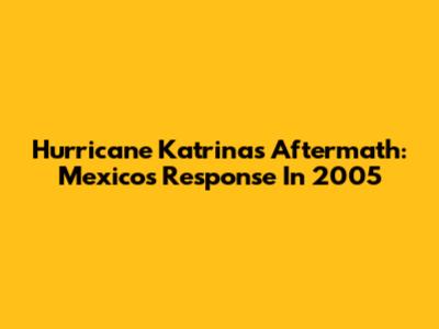 Hurricane Katrina's Aftermath: Mexico's Response In 2005