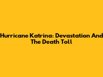 Hurricane Katrina: Devastation And The Death Toll