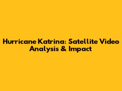 Hurricane Katrina: Satellite Video Analysis & Impact