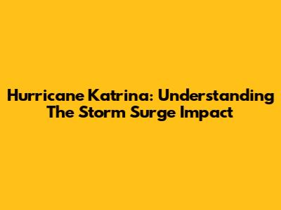 Hurricane Katrina: Understanding The Storm Surge Impact
