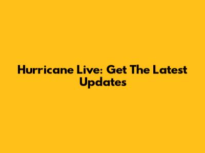 Hurricane Live: Get The Latest Updates