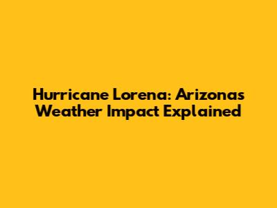 Hurricane Lorena: Arizona's Weather Impact Explained