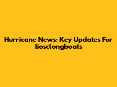 Hurricane News: Key Updates For Iiosclongboats
