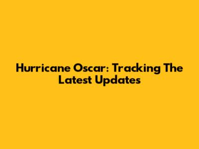Hurricane Oscar: Tracking The Latest Updates