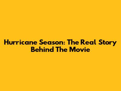 Hurricane Season: The Real Story Behind The Movie
