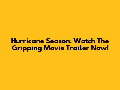 Hurricane Season: Watch The Gripping Movie Trailer Now!
