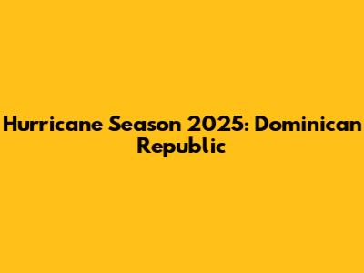 Hurricane Season 2025: Dominican Republic