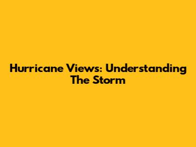 Hurricane Views: Understanding The Storm