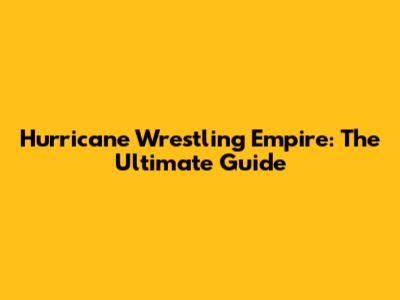 Hurricane Wrestling Empire: The Ultimate Guide
