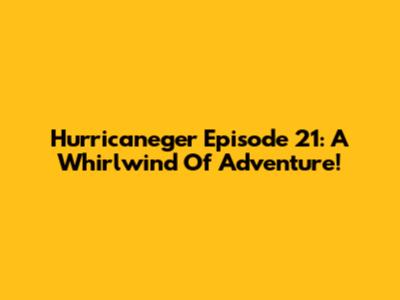 Hurricaneger Episode 21: A Whirlwind Of Adventure!